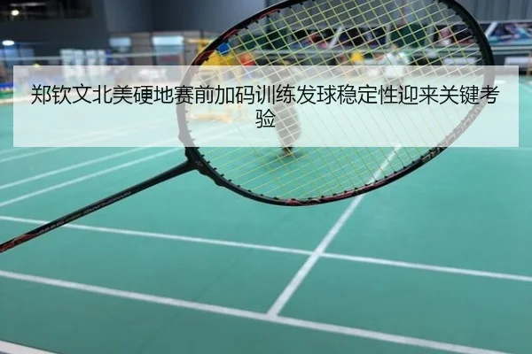 郑钦文北美硬地赛前加码训练发球稳定性迎来关键考验
